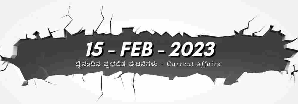 Current Affairs | ಪ್ರಚಲಿತ ಘಟನೆಗಳು 15 – Feb – 2023